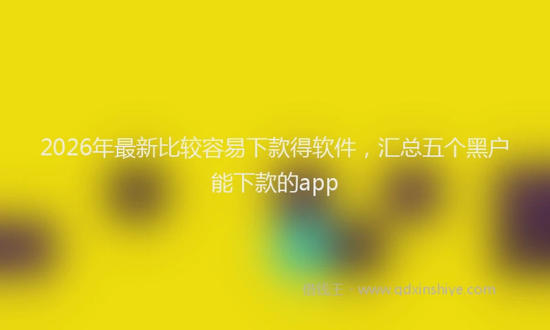 2026年最新比较容易下款得软件，汇总五个黑户能下款的app