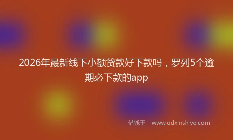 2026年最新线下小额贷款好下款吗，罗列5个逾期必下款的app