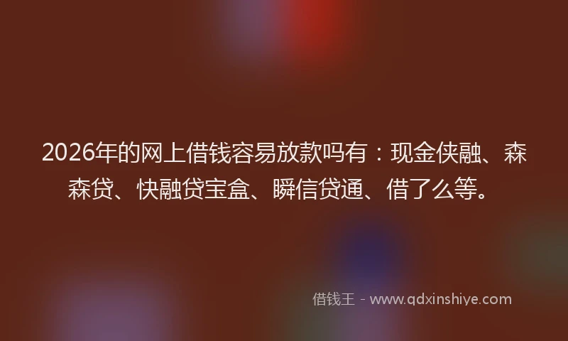 2026年的网上借钱容易放款吗有：现金侠融、森森贷、快融贷宝盒、瞬信贷通、借了么等。
