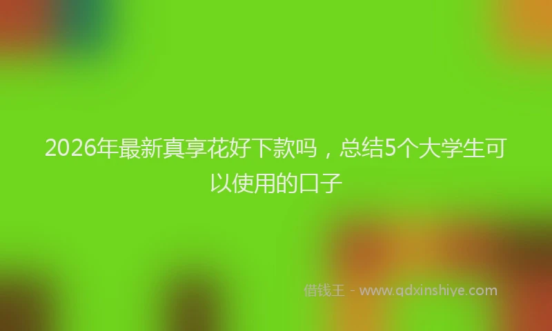 2026年最新真享花好下款吗，总结5个大学生可以使用的口子