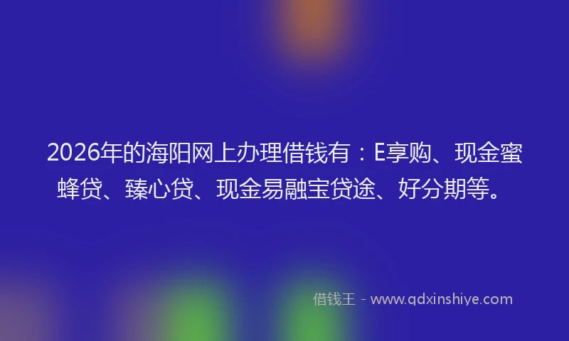 2026年的海阳网上办理借钱有：E享购、现金蜜蜂贷、臻心贷、现金易融宝贷途、好分期等。