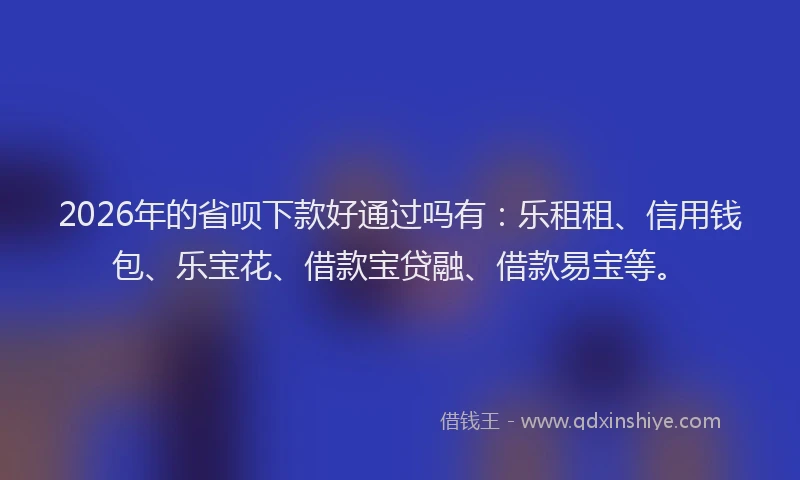 2026年的省呗下款好通过吗有：乐租租、信用钱包、乐宝花、借款宝贷融、借款易宝等。