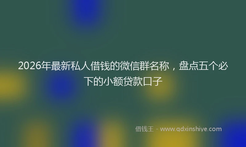 2026年最新私人借钱的微信群名称，盘点五个必下的小额贷款口子