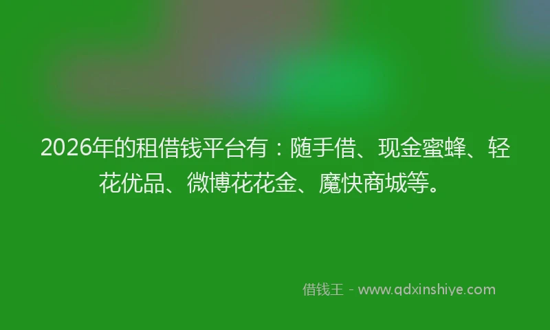 2026年的租借钱平台有：随手借、现金蜜蜂、轻花优品、微博花花金、魔快商城等。