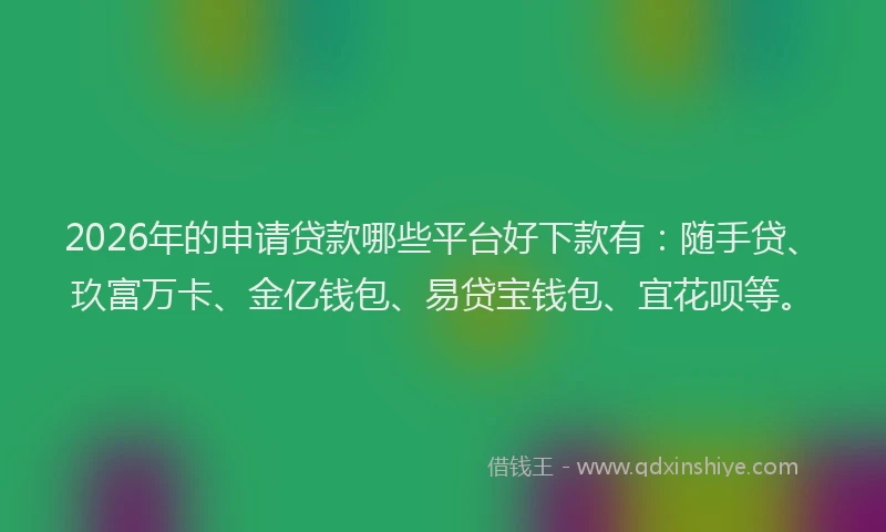 2026年的申请贷款哪些平台好下款有：随手贷、玖富万卡、金亿钱包、易贷宝钱包、宜花呗等。