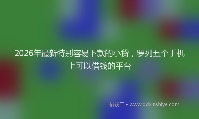 2026年最新特别容易下款的小贷，罗列五个手机上可以借钱的平台