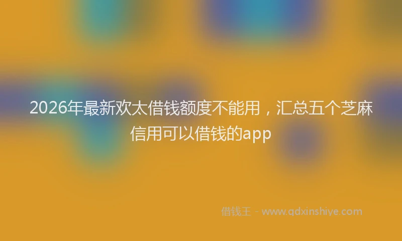 2026年最新欢太借钱额度不能用，汇总五个芝麻信用可以借钱的app