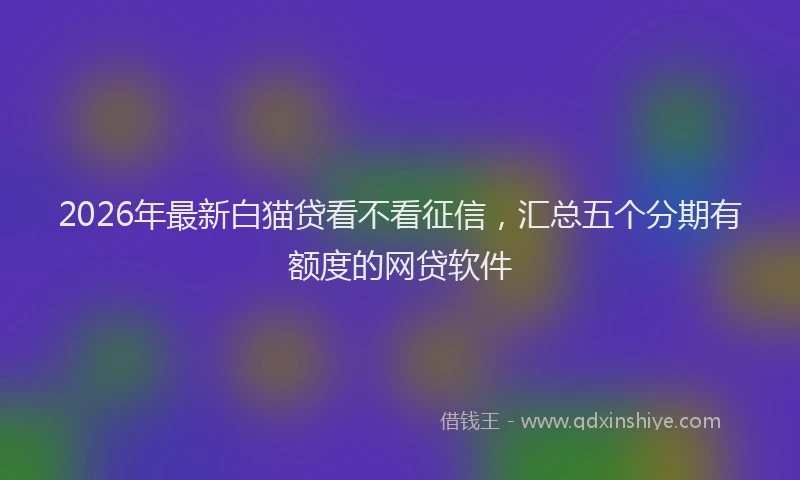 2026年最新白猫贷看不看征信，汇总五个分期有额度的网贷软件