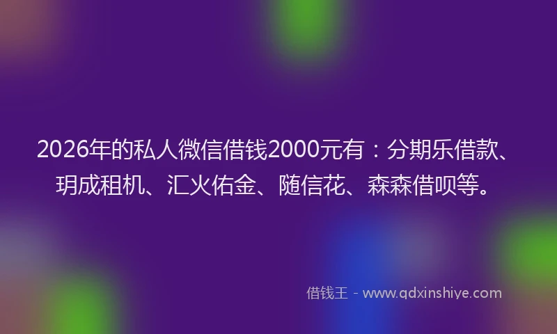 2026年的私人微信借钱2000元有：分期乐借款、玥成租机、汇火佑金、随信花、森森借呗等。