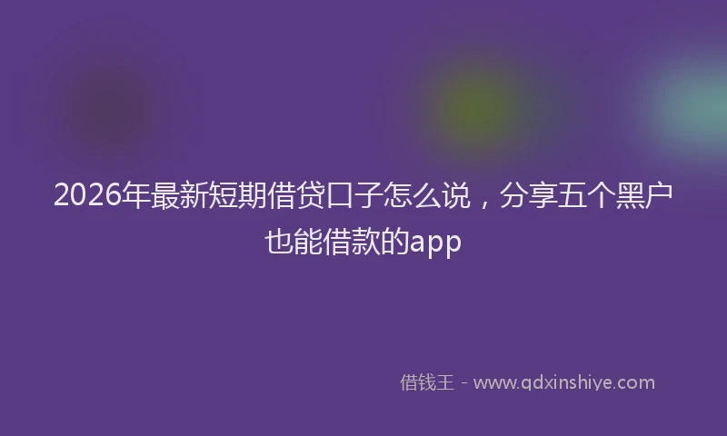 2026年最新短期借贷口子怎么说，分享五个黑户也能借款的app