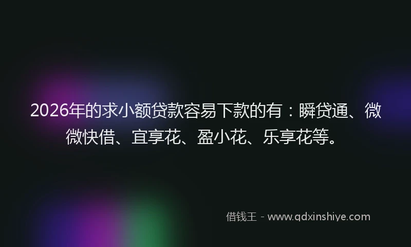 2026年的求小额贷款容易下款的有：瞬贷通、微微快借、宜享花、盈小花、乐享花等。