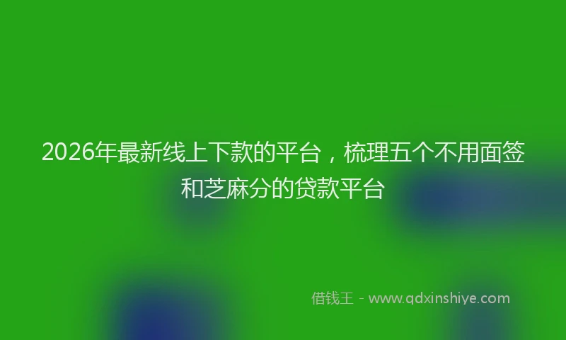 2026年最新线上下款的平台，梳理五个不用面签和芝麻分的贷款平台