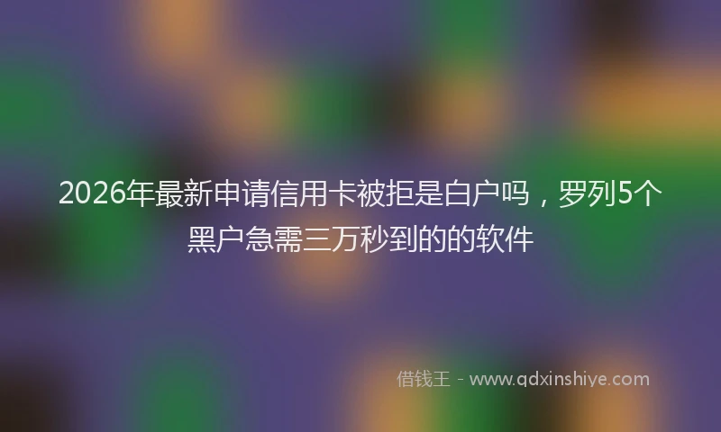 2026年最新申请信用卡被拒是白户吗，罗列5个黑户急需三万秒到的的软件