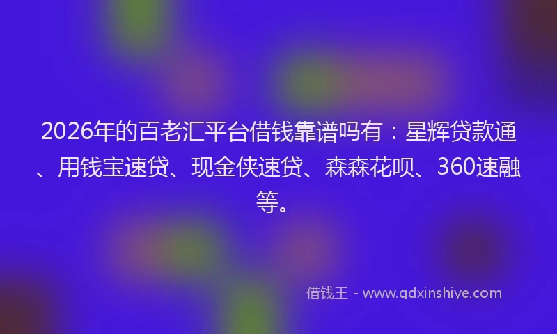 2026年的百老汇平台借钱靠谱吗有：星辉贷款通、用钱宝速贷、现金侠速贷、森森花呗、360速融等。