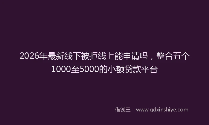 2026年最新线下被拒线上能申请吗，整合五个1000至5000的小额贷款平台