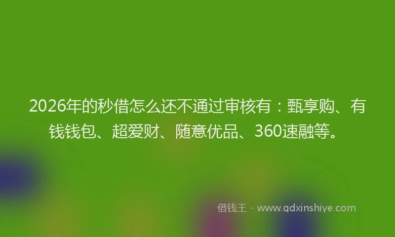 2026年的秒借怎么还不通过审核有：甄享购、有钱钱包、超爱财、随意优品、360速融等。
