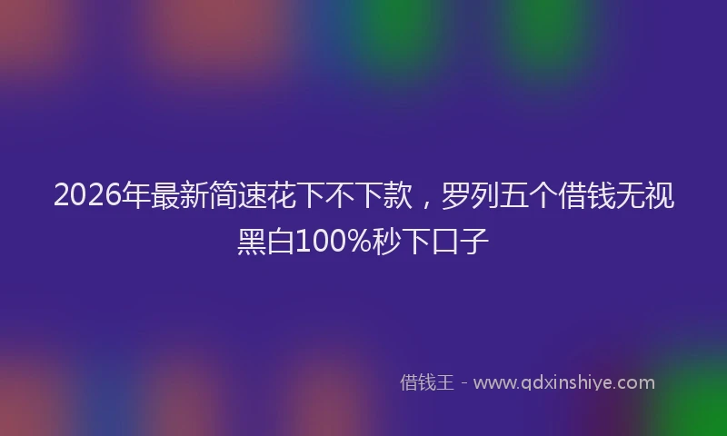 2026年最新简速花下不下款，罗列五个借钱无视黑白100%秒下口子