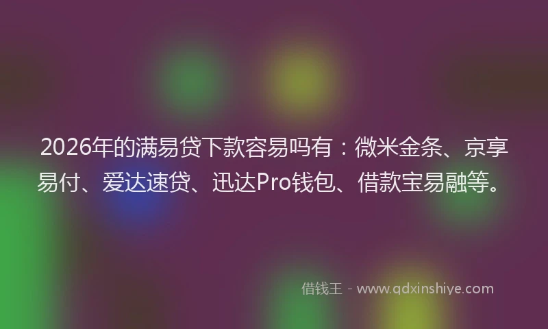 2026年的满易贷下款容易吗有：微米金条、京享易付、爱达速贷、迅达Pro钱包、借款宝易融等。