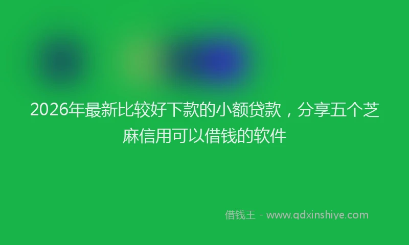 2026年最新比较好下款的小额贷款，分享五个芝麻信用可以借钱的软件
