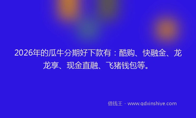 2026年的瓜牛分期好下款有：酷购、快融金、龙龙享、现金直融、飞猪钱包等。