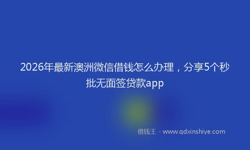 2026年最新澳洲微信借钱怎么办理，分享5个秒批无面签贷款app
