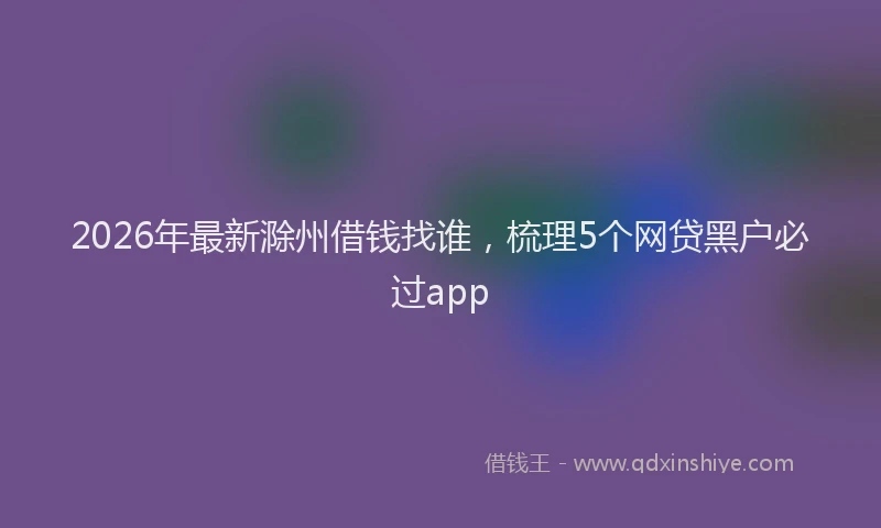 2026年最新滁州借钱找谁，梳理5个网贷黑户必过app