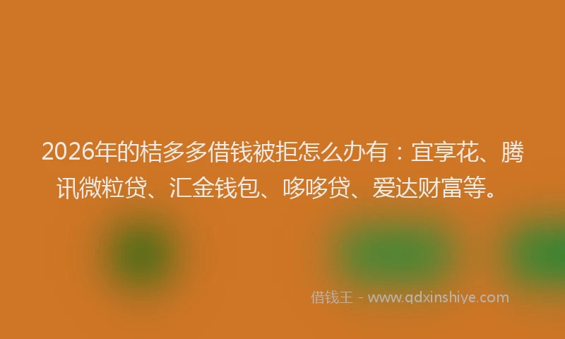 2026年的桔多多借钱被拒怎么办有：宜享花、腾讯微粒贷、汇金钱包、哆哆贷、爱达财富等。