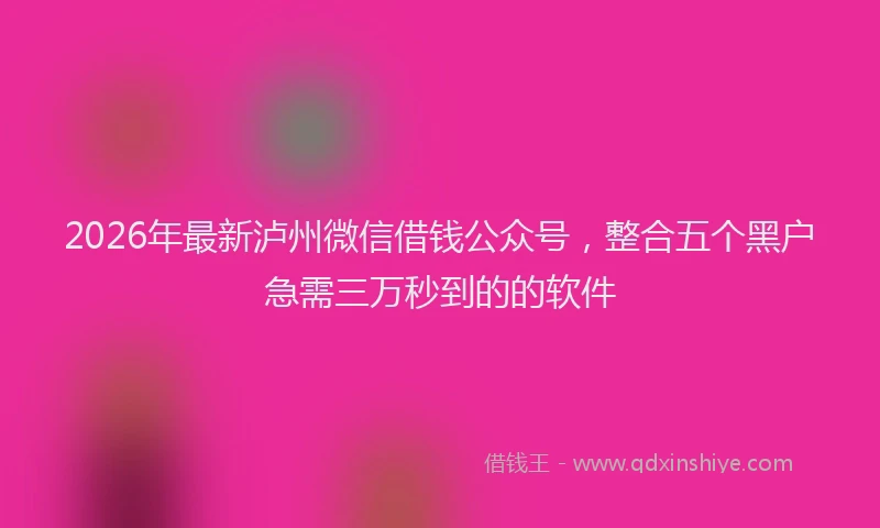 2026年最新泸州微信借钱公众号，整合五个黑户急需三万秒到的的软件