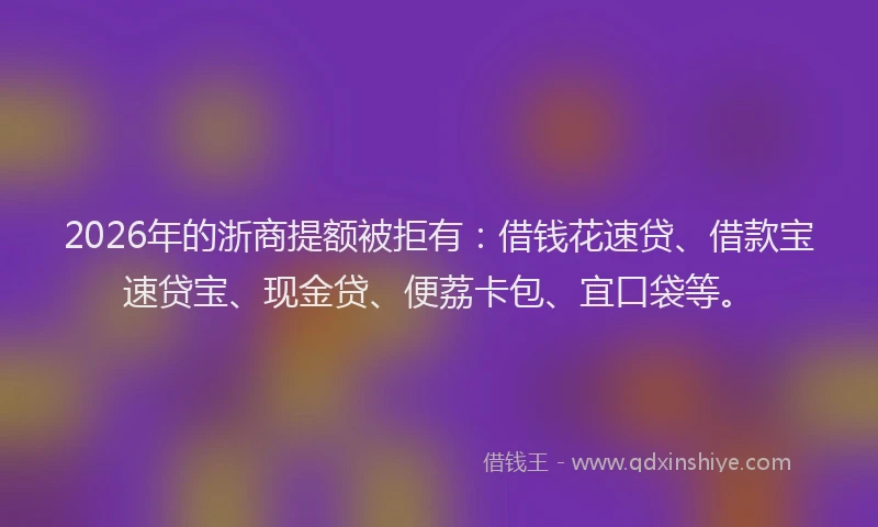 2026年的浙商提额被拒有：借钱花速贷、借款宝速贷宝、现金贷、便荔卡包、宜口袋等。