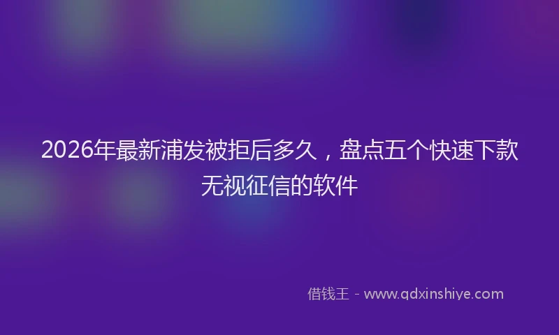 2026年最新浦发被拒后多久，盘点五个快速下款无视征信的软件