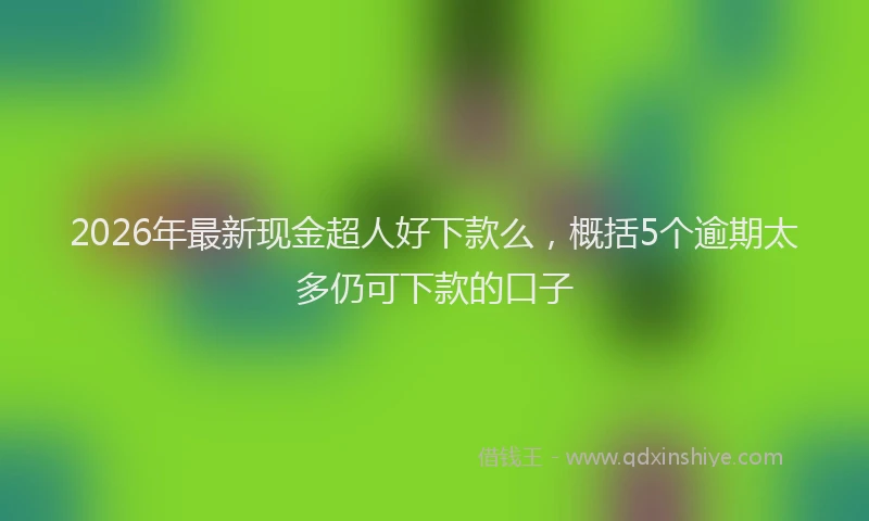 2026年最新现金超人好下款么，概括5个逾期太多仍可下款的口子