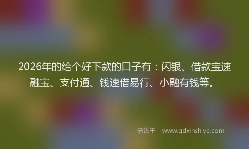 2026年的给个好下款的口子有：闪银、借款宝速融宝、支付通、钱速借易行、小融有钱等。