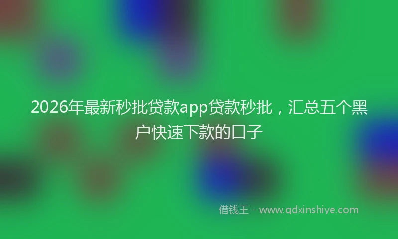 2026年最新秒批贷款app贷款秒批，汇总五个黑户快速下款的口子