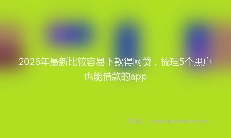 2026年最新比较容易下款得网贷，梳理5个黑户也能借款的app