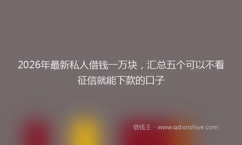 2026年最新私人借钱一万块，汇总五个可以不看征信就能下款的口子