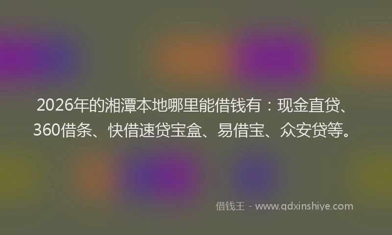 2026年的湘潭本地哪里能借钱有：现金直贷、360借条、快借速贷宝盒、易借宝、众安贷等。