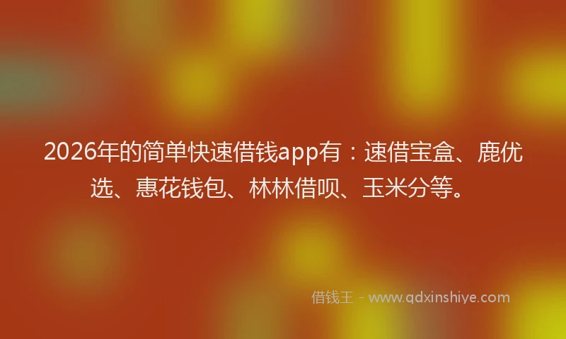 2026年的简单快速借钱app有：速借宝盒、鹿优选、惠花钱包、林林借呗、玉米分等。