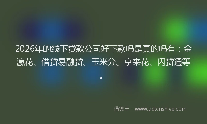 2026年的线下贷款公司好下款吗是真的吗有：金瀛花、借贷易融贷、玉米分、享来花、闪贷通等。