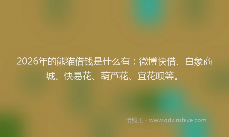 2026年的熊猫借钱是什么有：微博快借、白象商城、快易花、葫芦花、宜花呗等。