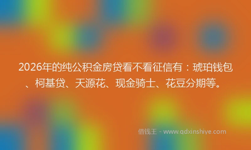 2026年的纯公积金房贷看不看征信有：琥珀钱包、柯基贷、天源花、现金骑士、花豆分期等。