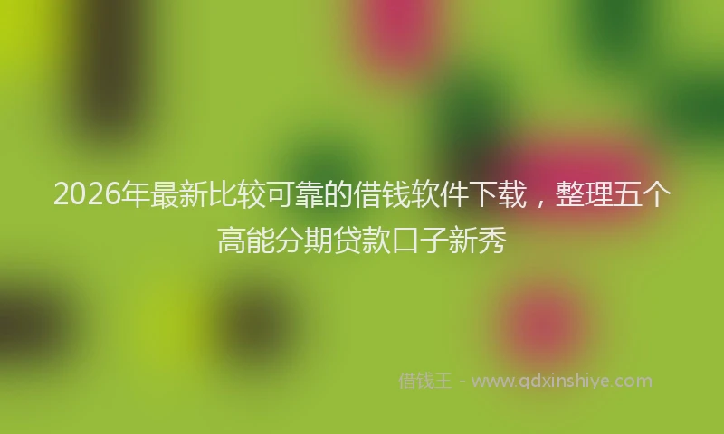 2026年最新比较可靠的借钱软件下载，整理五个高能分期贷款口子新秀