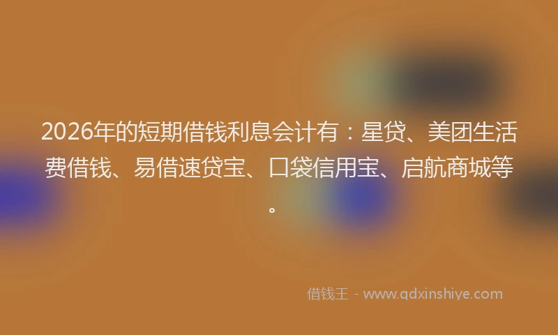 2026年的短期借钱利息会计有：星贷、美团生活费借钱、易借速贷宝、口袋信用宝、启航商城等。