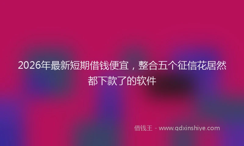 2026年最新短期借钱便宜，整合五个征信花居然都下款了的软件