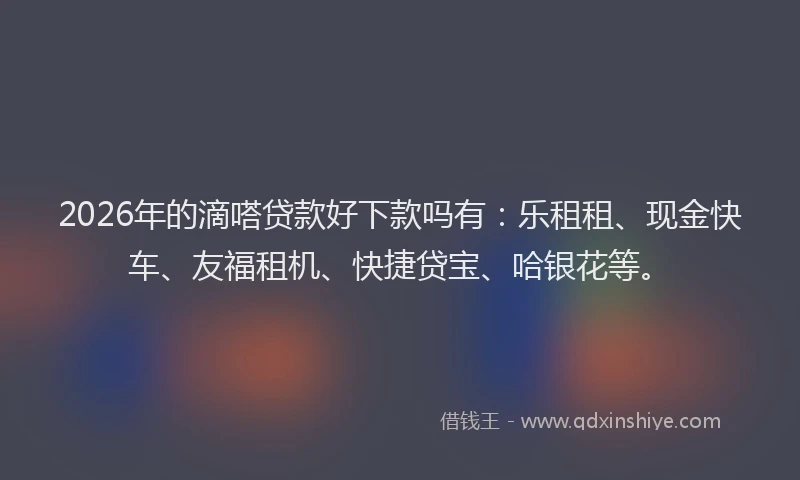2026年的滴嗒贷款好下款吗有：乐租租、现金快车、友福租机、快捷贷宝、哈银花等。