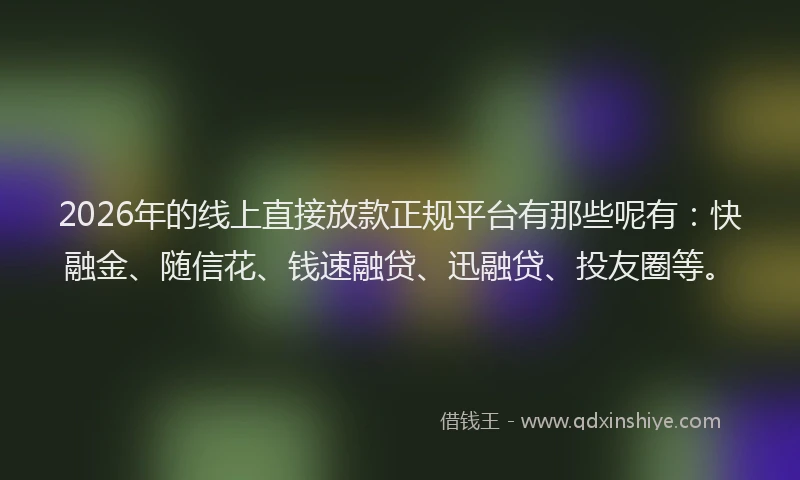 2026年的线上直接放款正规平台有那些呢有：快融金、随信花、钱速融贷、迅融贷、投友圈等。