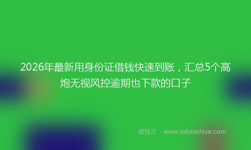 2026年最新用身份证借钱快速到账，汇总5个高炮无视风控逾期也下款的口子