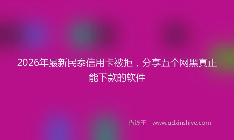 2026年最新民泰信用卡被拒，分享五个网黑真正能下款的软件