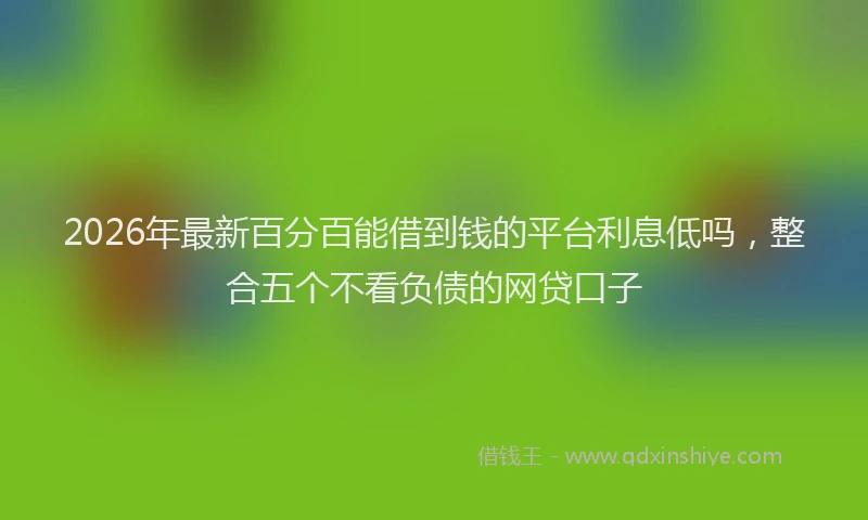 2026年最新百分百能借到钱的平台利息低吗，整合五个不看负债的网贷口子