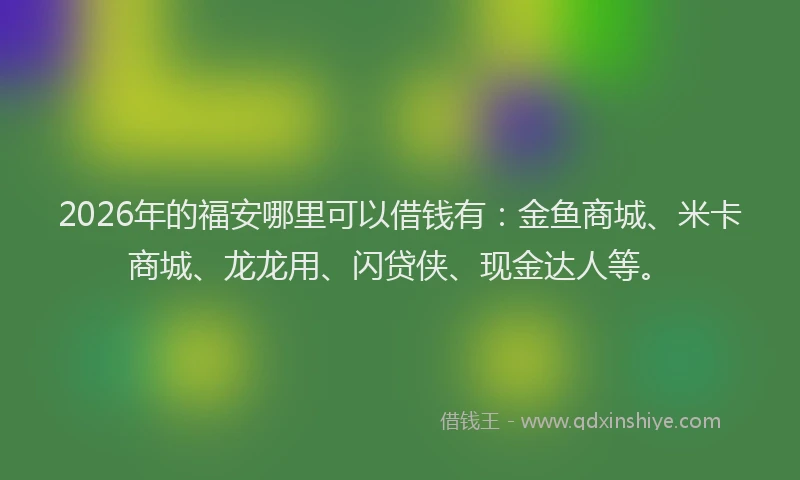 2026年的福安哪里可以借钱有：金鱼商城、米卡商城、龙龙用、闪贷侠、现金达人等。