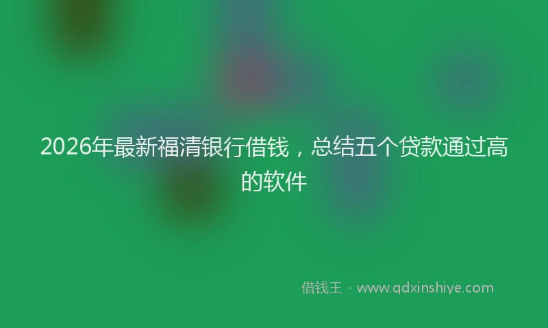 2026年最新福清银行借钱，总结五个贷款通过高的软件